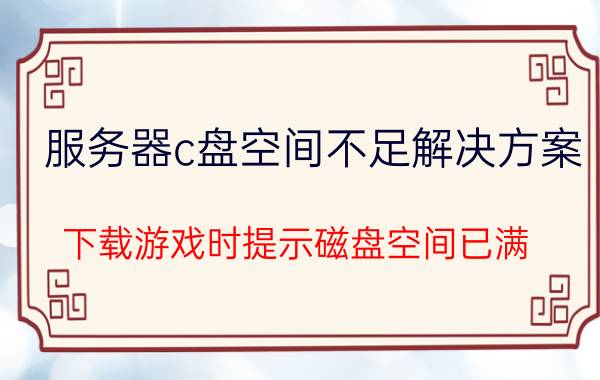 服务器c盘空间不足解决方案 下载游戏时提示磁盘空间已满？